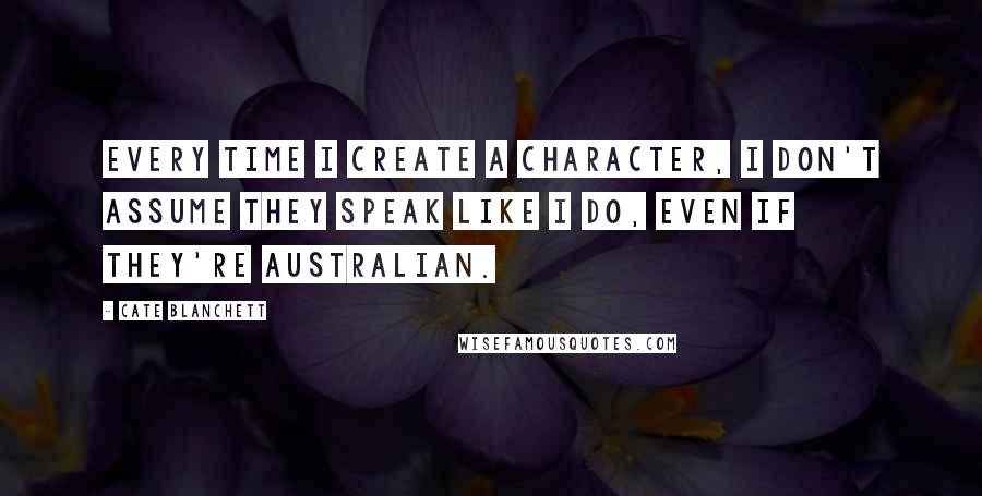 Cate Blanchett Quotes: Every time I create a character, I don't assume they speak like I do, even if they're Australian.