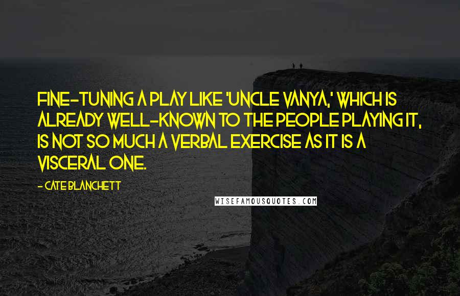 Cate Blanchett Quotes: Fine-tuning a play like 'Uncle Vanya,' which is already well-known to the people playing it, is not so much a verbal exercise as it is a visceral one.