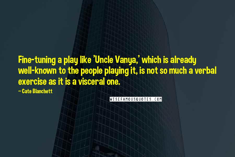 Cate Blanchett Quotes: Fine-tuning a play like 'Uncle Vanya,' which is already well-known to the people playing it, is not so much a verbal exercise as it is a visceral one.