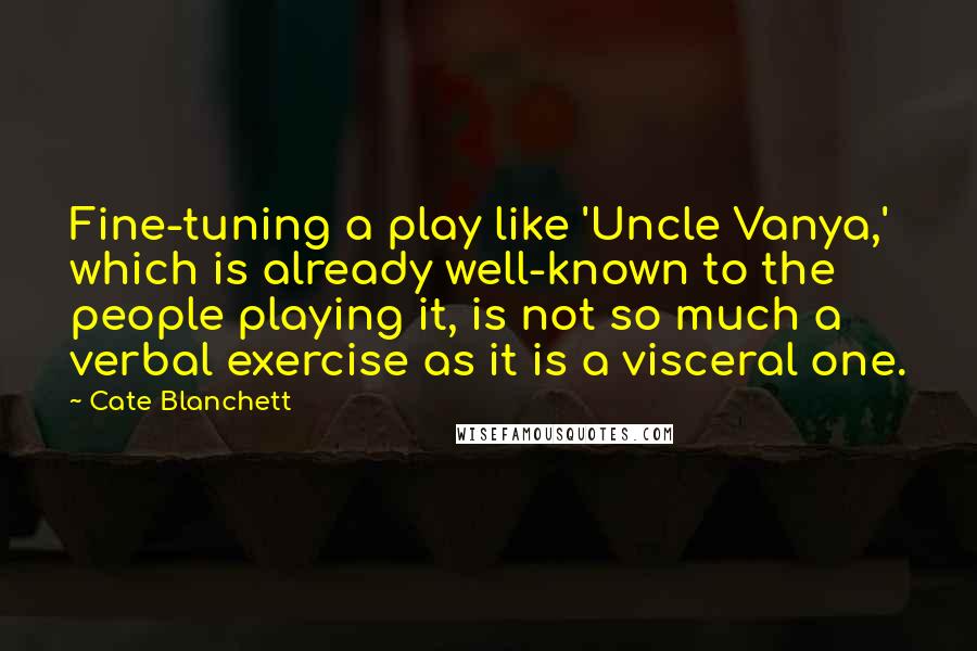 Cate Blanchett Quotes: Fine-tuning a play like 'Uncle Vanya,' which is already well-known to the people playing it, is not so much a verbal exercise as it is a visceral one.