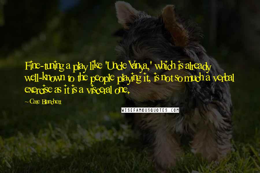 Cate Blanchett Quotes: Fine-tuning a play like 'Uncle Vanya,' which is already well-known to the people playing it, is not so much a verbal exercise as it is a visceral one.