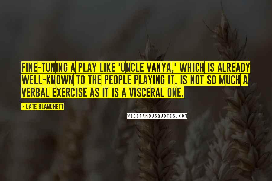 Cate Blanchett Quotes: Fine-tuning a play like 'Uncle Vanya,' which is already well-known to the people playing it, is not so much a verbal exercise as it is a visceral one.