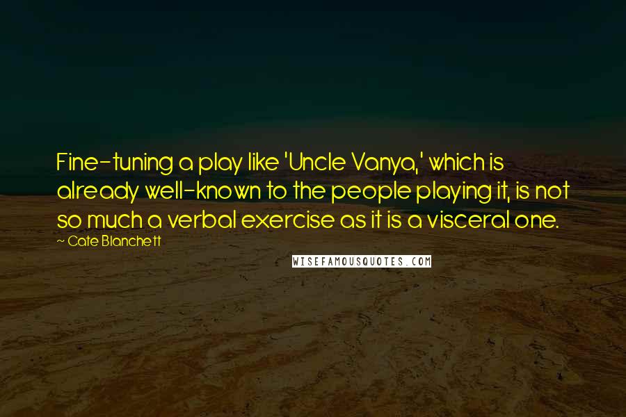 Cate Blanchett Quotes: Fine-tuning a play like 'Uncle Vanya,' which is already well-known to the people playing it, is not so much a verbal exercise as it is a visceral one.