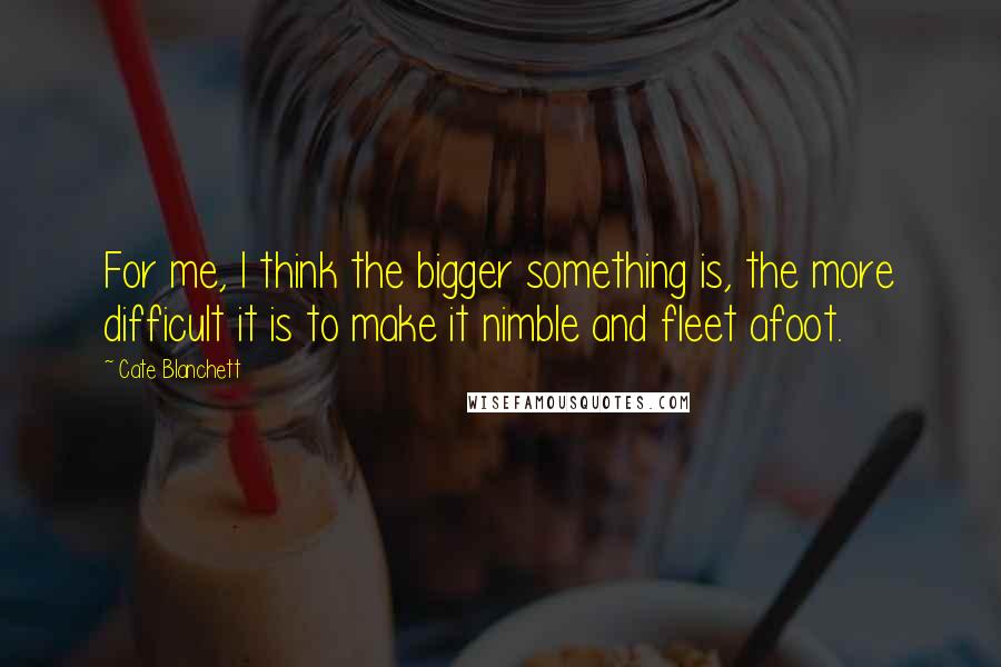 Cate Blanchett Quotes: For me, I think the bigger something is, the more difficult it is to make it nimble and fleet afoot.