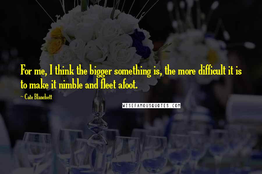 Cate Blanchett Quotes: For me, I think the bigger something is, the more difficult it is to make it nimble and fleet afoot.