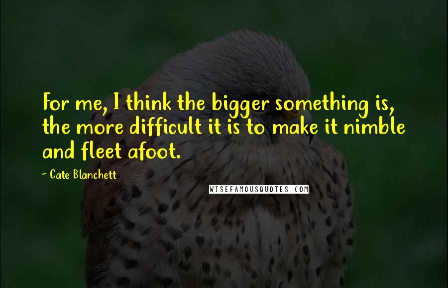 Cate Blanchett Quotes: For me, I think the bigger something is, the more difficult it is to make it nimble and fleet afoot.