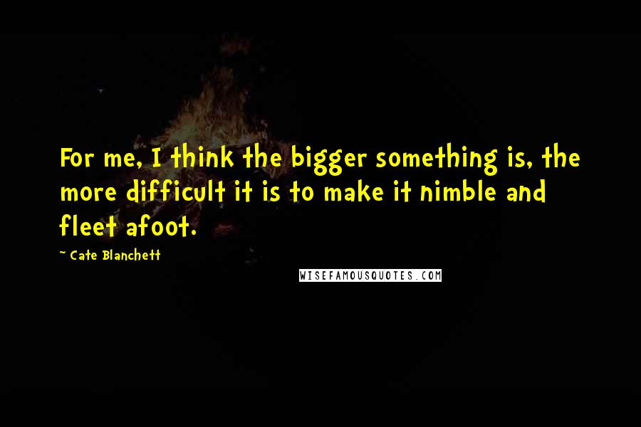 Cate Blanchett Quotes: For me, I think the bigger something is, the more difficult it is to make it nimble and fleet afoot.