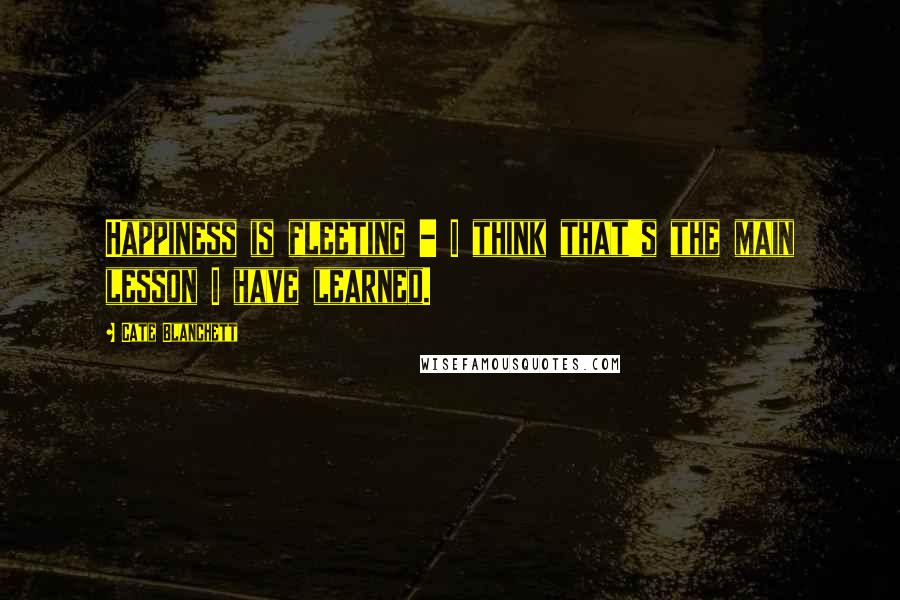 Cate Blanchett Quotes: Happiness is fleeting - I think that's the main lesson I have learned.