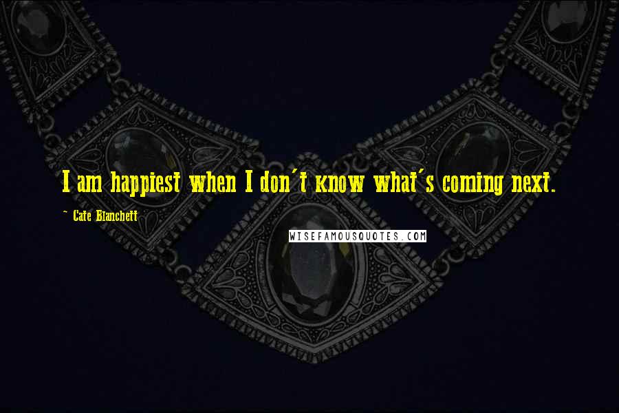 Cate Blanchett Quotes: I am happiest when I don't know what's coming next.