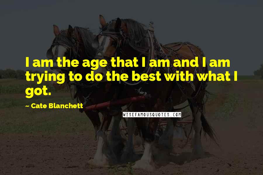 Cate Blanchett Quotes: I am the age that I am and I am trying to do the best with what I got.