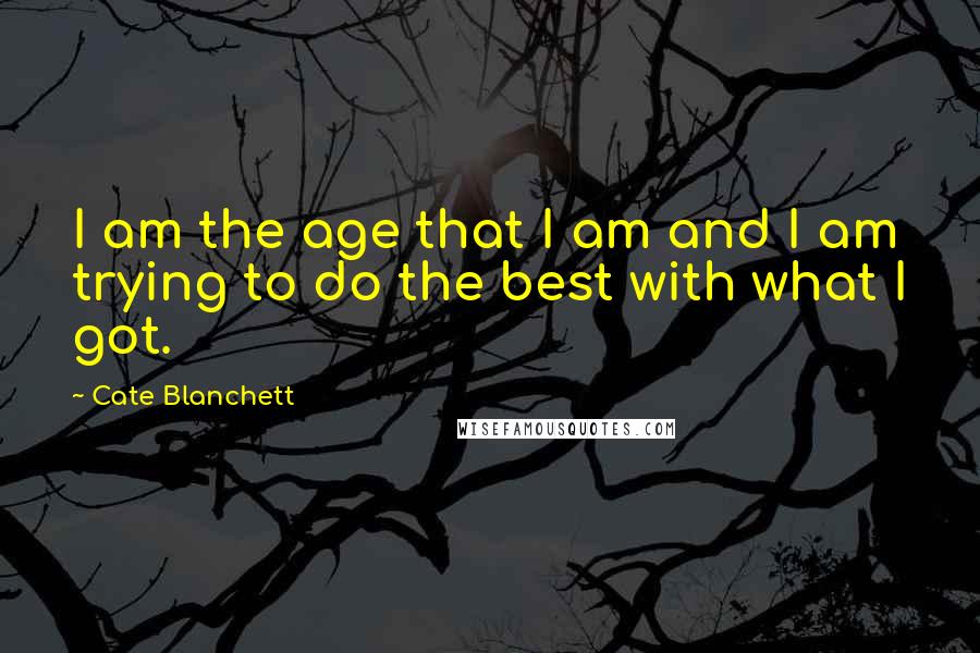 Cate Blanchett Quotes: I am the age that I am and I am trying to do the best with what I got.