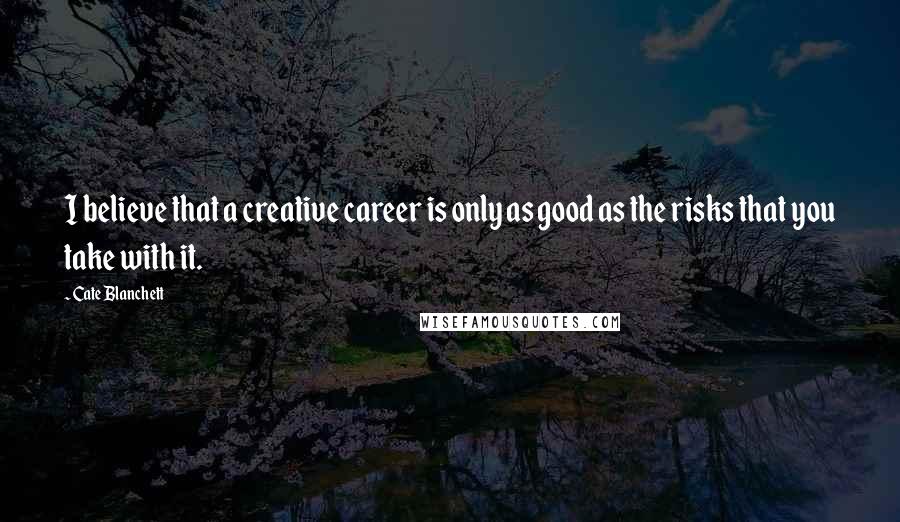 Cate Blanchett Quotes: I believe that a creative career is only as good as the risks that you take with it.