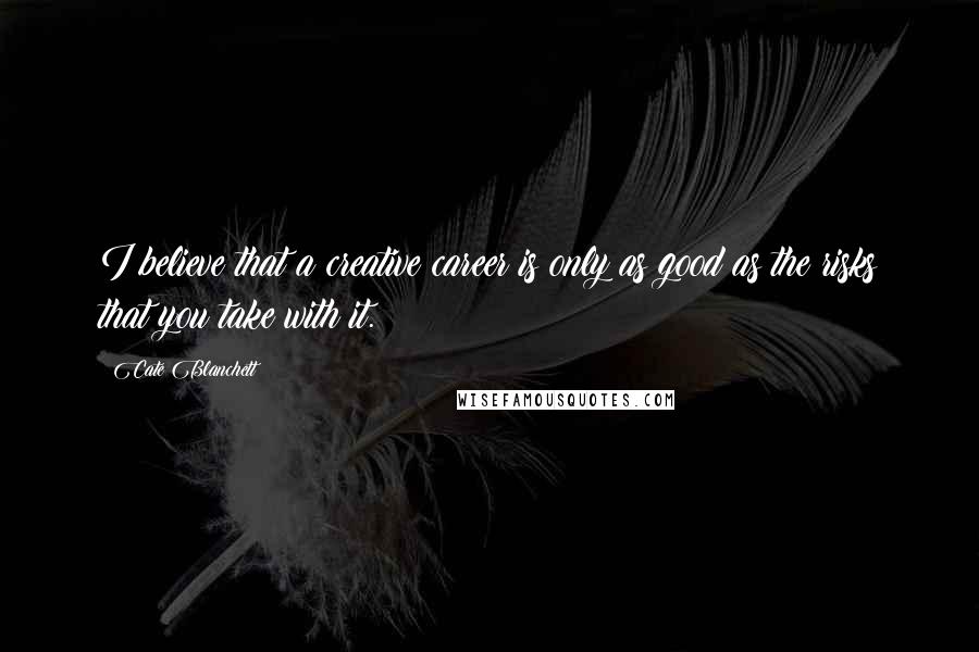 Cate Blanchett Quotes: I believe that a creative career is only as good as the risks that you take with it.