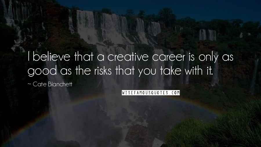 Cate Blanchett Quotes: I believe that a creative career is only as good as the risks that you take with it.