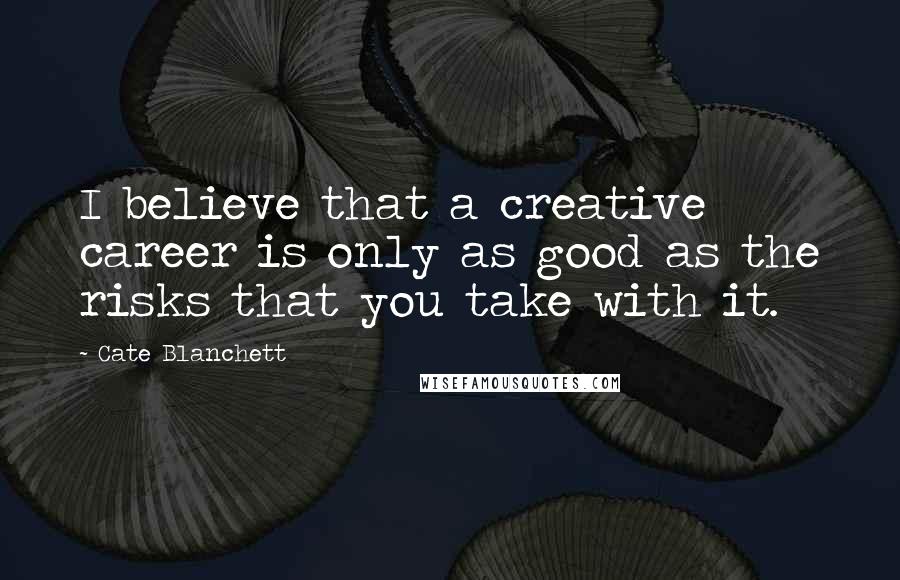 Cate Blanchett Quotes: I believe that a creative career is only as good as the risks that you take with it.