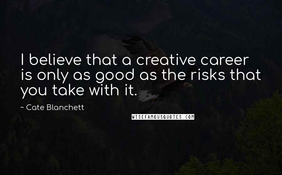 Cate Blanchett Quotes: I believe that a creative career is only as good as the risks that you take with it.