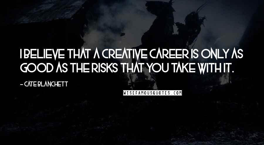 Cate Blanchett Quotes: I believe that a creative career is only as good as the risks that you take with it.