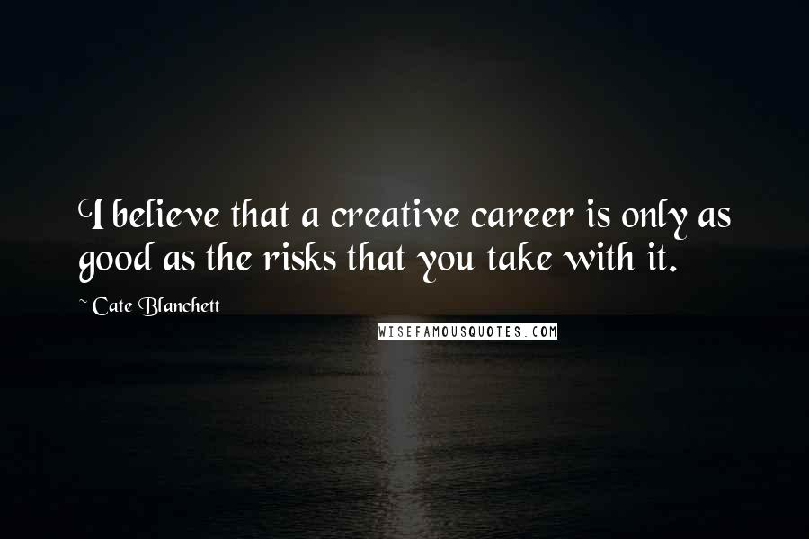 Cate Blanchett Quotes: I believe that a creative career is only as good as the risks that you take with it.