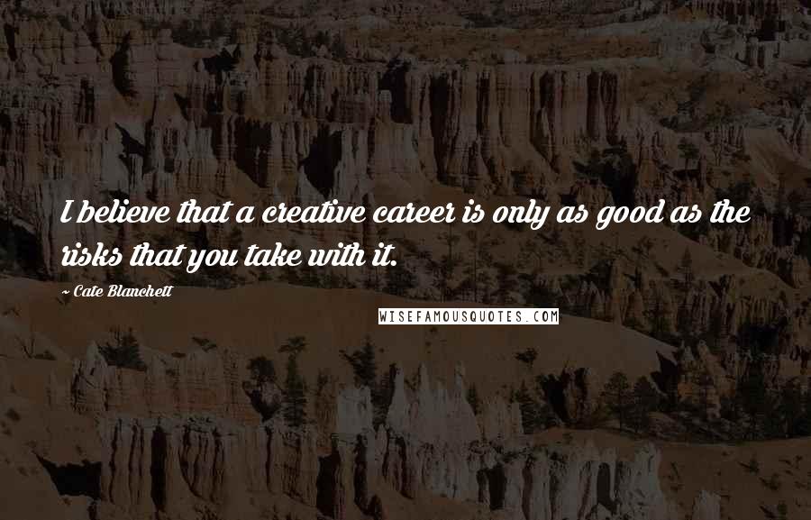 Cate Blanchett Quotes: I believe that a creative career is only as good as the risks that you take with it.