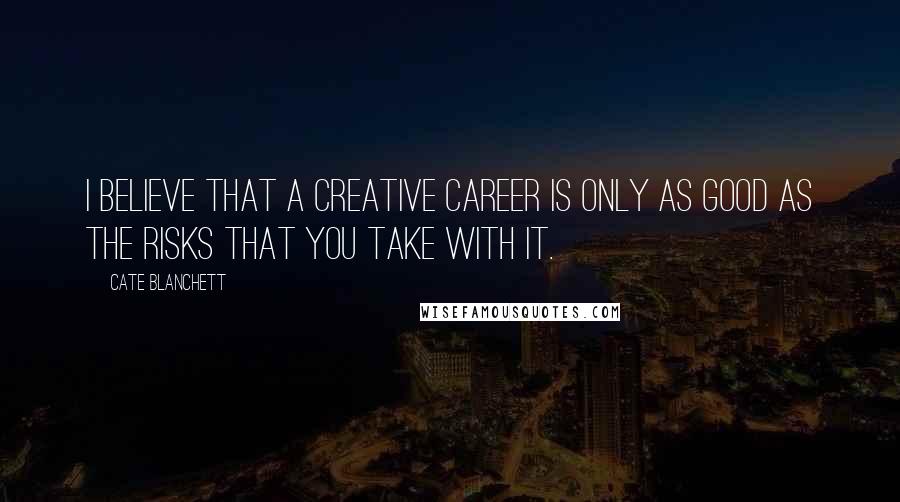 Cate Blanchett Quotes: I believe that a creative career is only as good as the risks that you take with it.