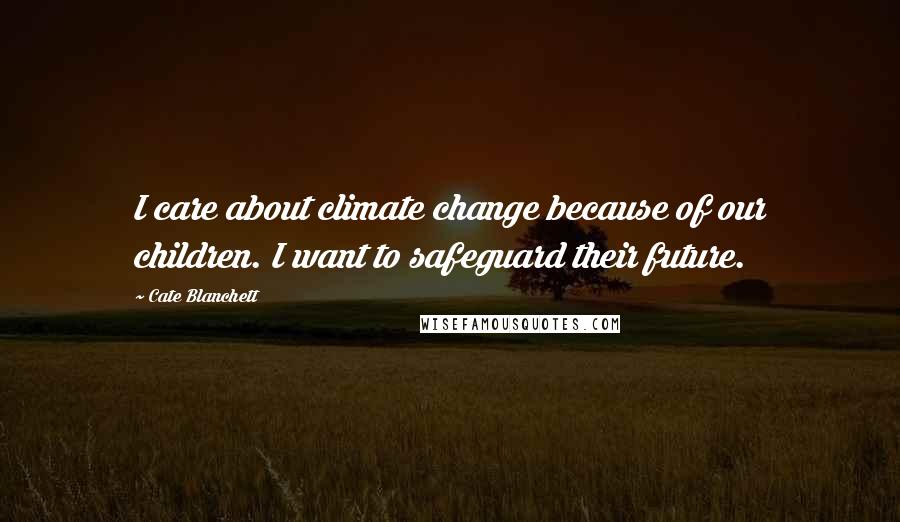 Cate Blanchett Quotes: I care about climate change because of our children. I want to safeguard their future.