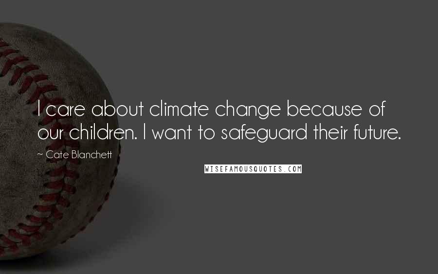 Cate Blanchett Quotes: I care about climate change because of our children. I want to safeguard their future.