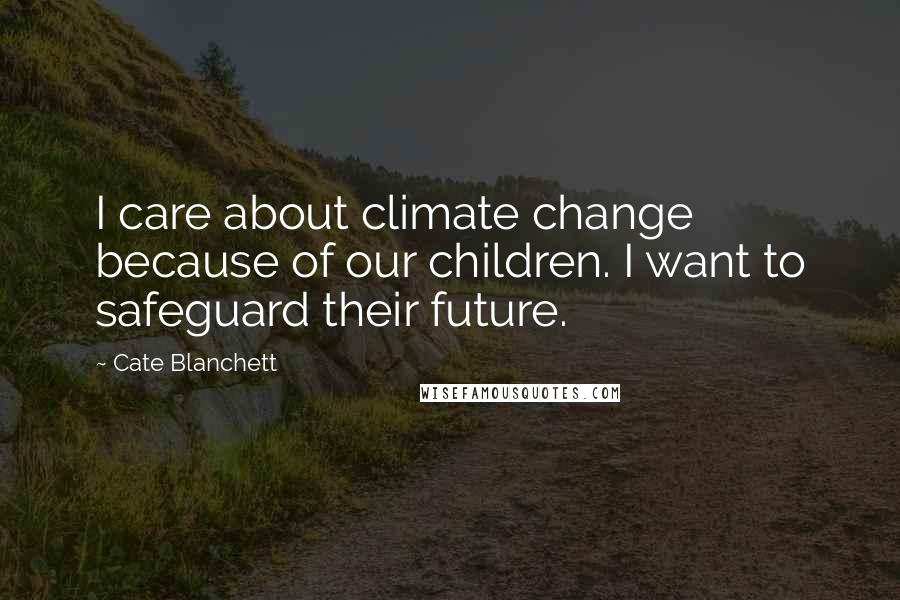 Cate Blanchett Quotes: I care about climate change because of our children. I want to safeguard their future.