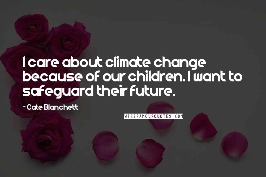 Cate Blanchett Quotes: I care about climate change because of our children. I want to safeguard their future.