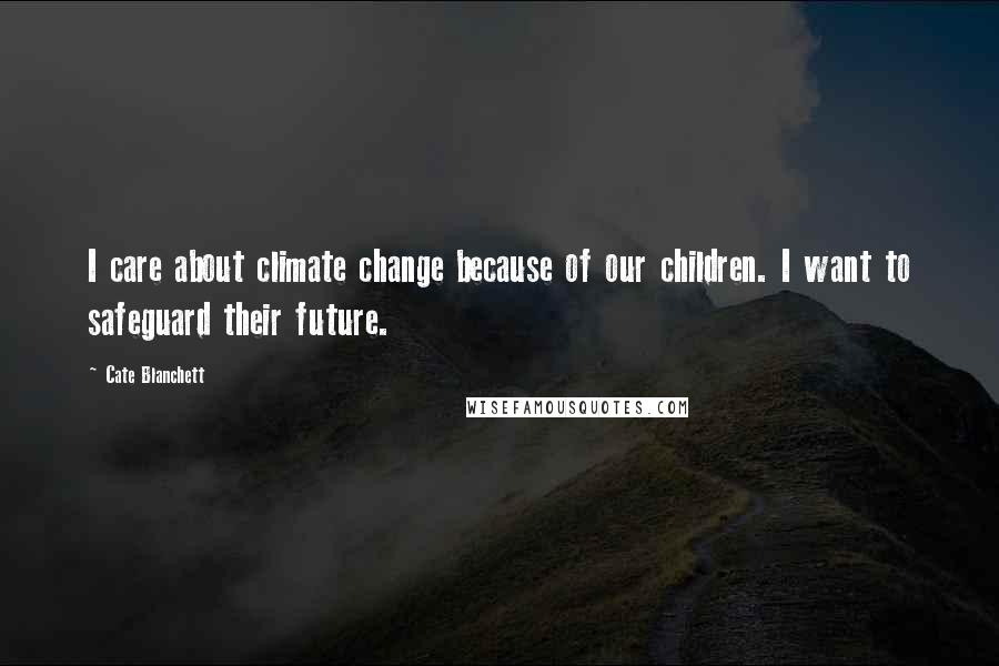 Cate Blanchett Quotes: I care about climate change because of our children. I want to safeguard their future.