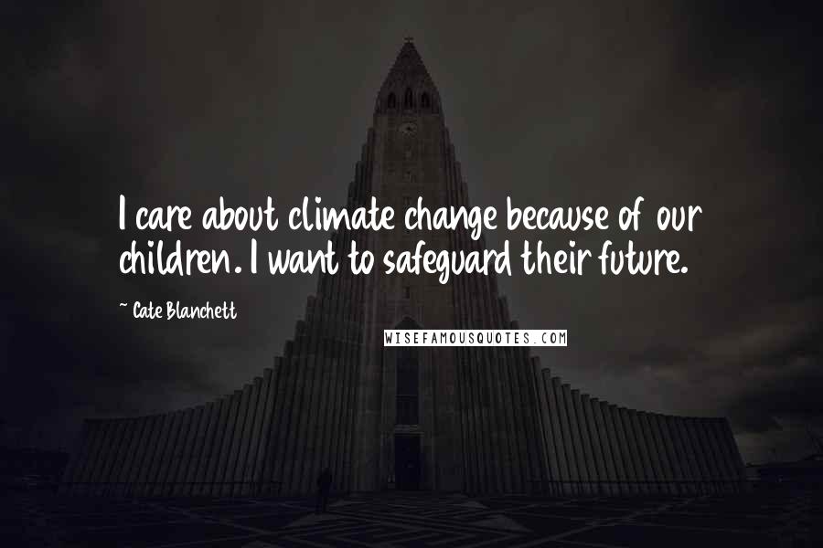 Cate Blanchett Quotes: I care about climate change because of our children. I want to safeguard their future.