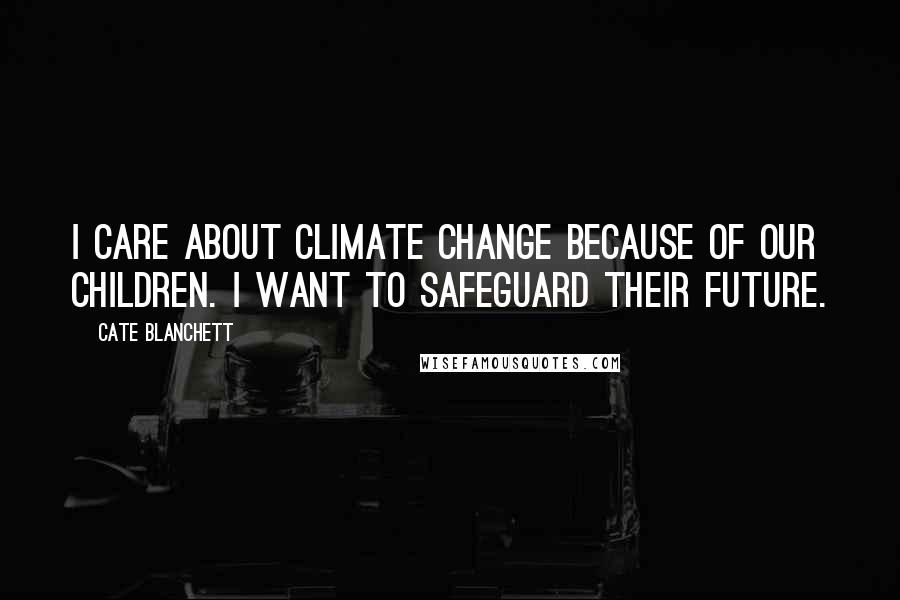 Cate Blanchett Quotes: I care about climate change because of our children. I want to safeguard their future.