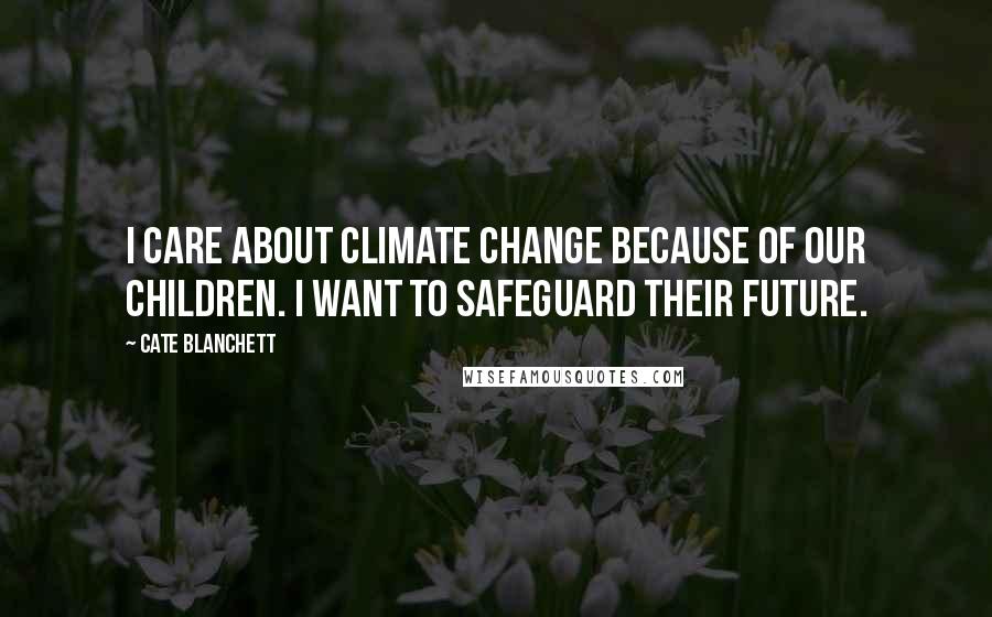 Cate Blanchett Quotes: I care about climate change because of our children. I want to safeguard their future.