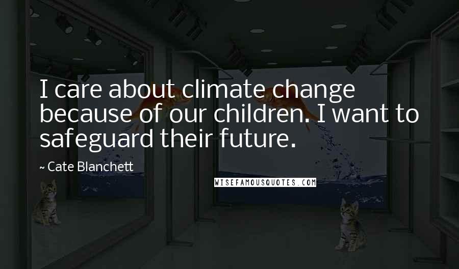 Cate Blanchett Quotes: I care about climate change because of our children. I want to safeguard their future.