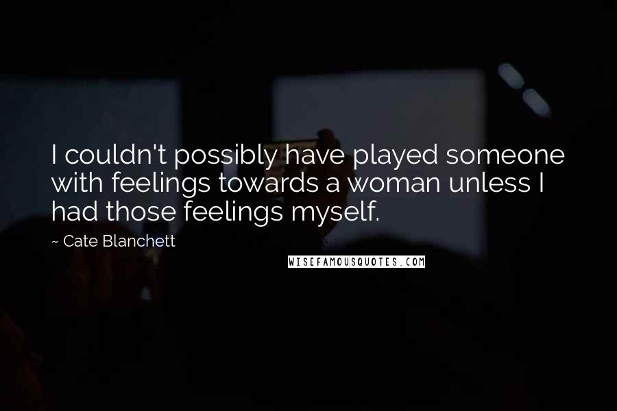 Cate Blanchett Quotes: I couldn't possibly have played someone with feelings towards a woman unless I had those feelings myself.