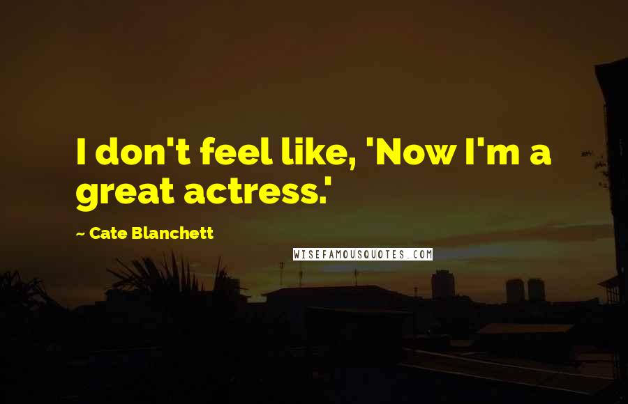 Cate Blanchett Quotes: I don't feel like, 'Now I'm a great actress.'