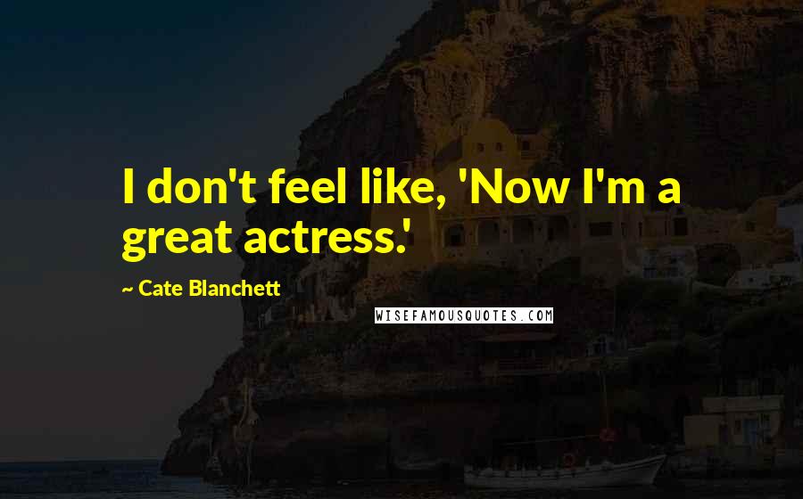 Cate Blanchett Quotes: I don't feel like, 'Now I'm a great actress.'