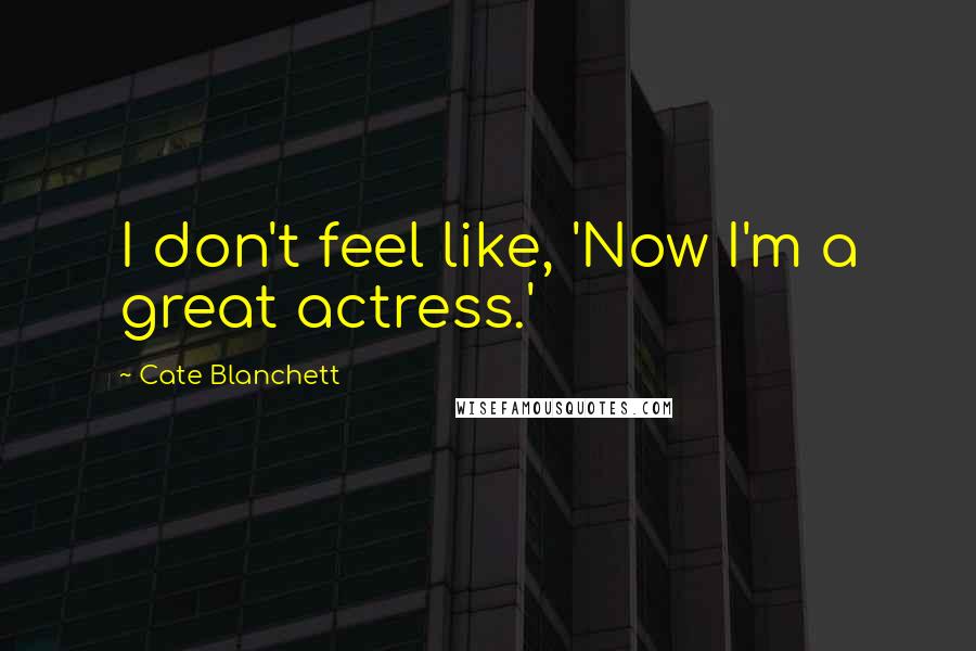 Cate Blanchett Quotes: I don't feel like, 'Now I'm a great actress.'