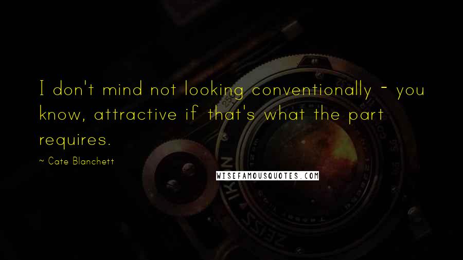 Cate Blanchett Quotes: I don't mind not looking conventionally - you know, attractive if that's what the part requires.