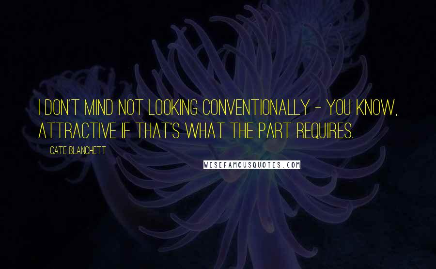 Cate Blanchett Quotes: I don't mind not looking conventionally - you know, attractive if that's what the part requires.