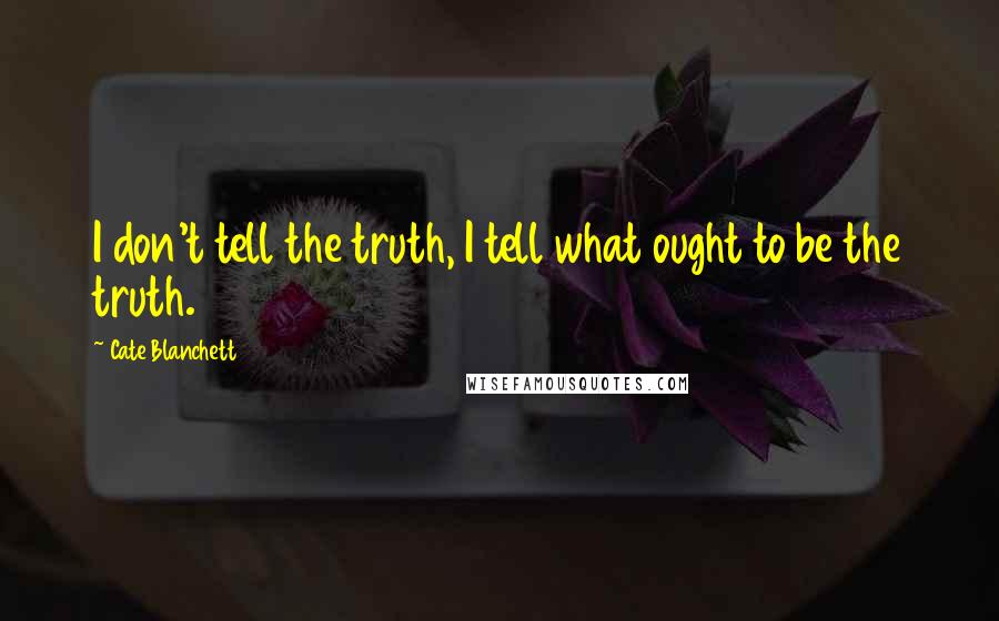 Cate Blanchett Quotes: I don't tell the truth, I tell what ought to be the truth.