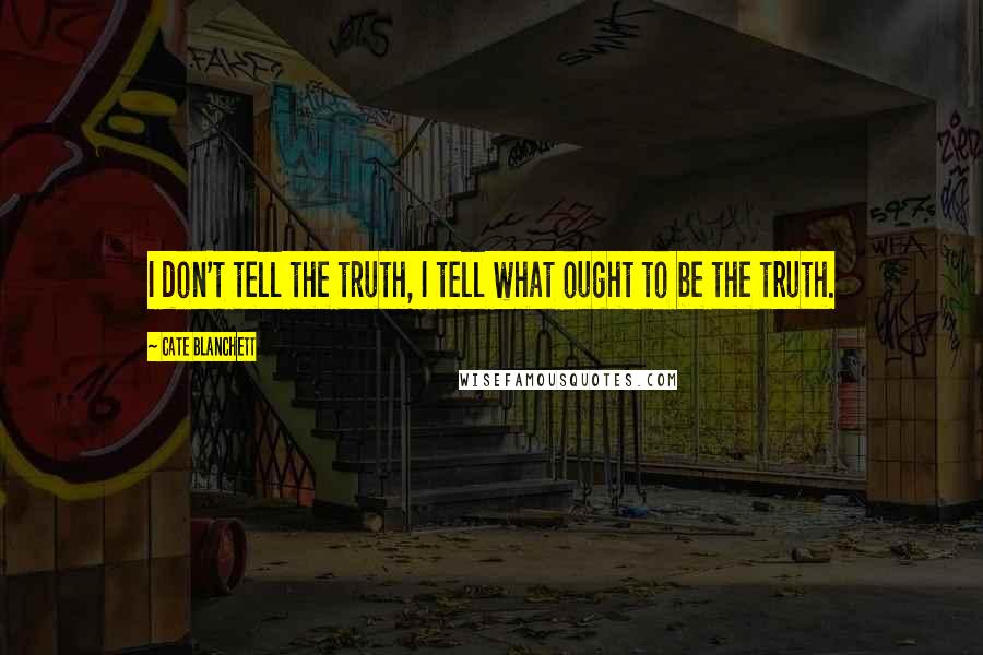 Cate Blanchett Quotes: I don't tell the truth, I tell what ought to be the truth.