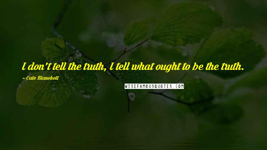 Cate Blanchett Quotes: I don't tell the truth, I tell what ought to be the truth.