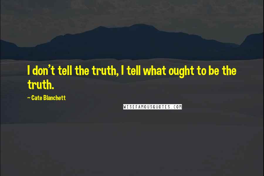 Cate Blanchett Quotes: I don't tell the truth, I tell what ought to be the truth.