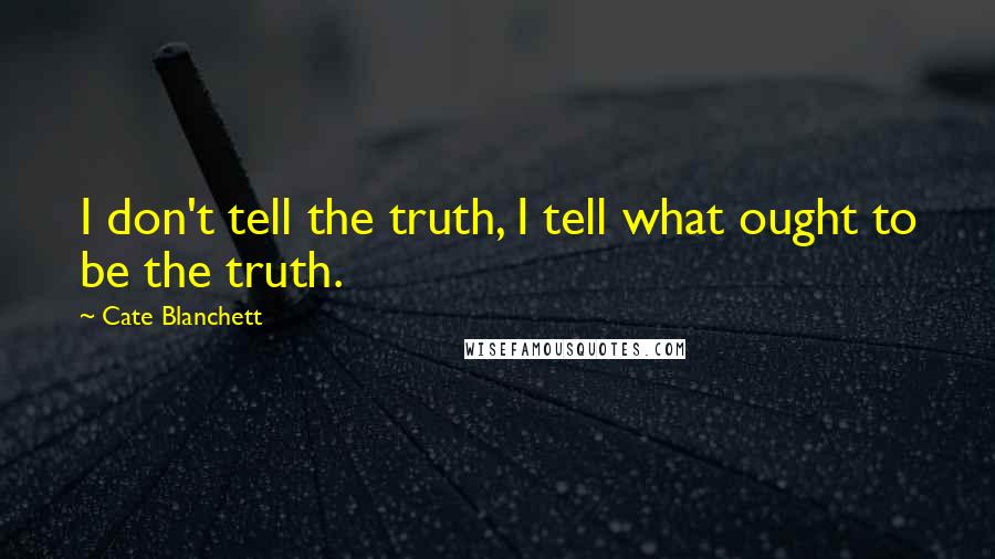 Cate Blanchett Quotes: I don't tell the truth, I tell what ought to be the truth.