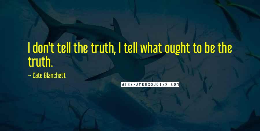 Cate Blanchett Quotes: I don't tell the truth, I tell what ought to be the truth.