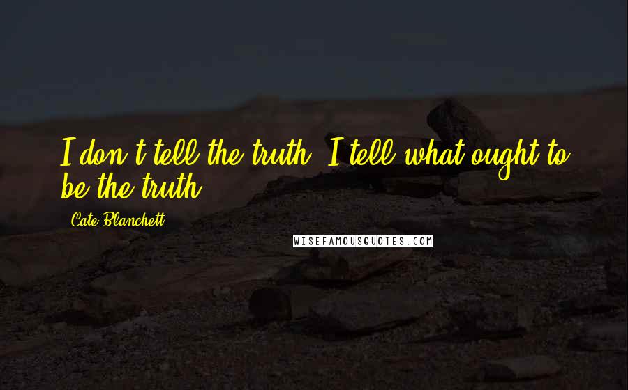 Cate Blanchett Quotes: I don't tell the truth, I tell what ought to be the truth.