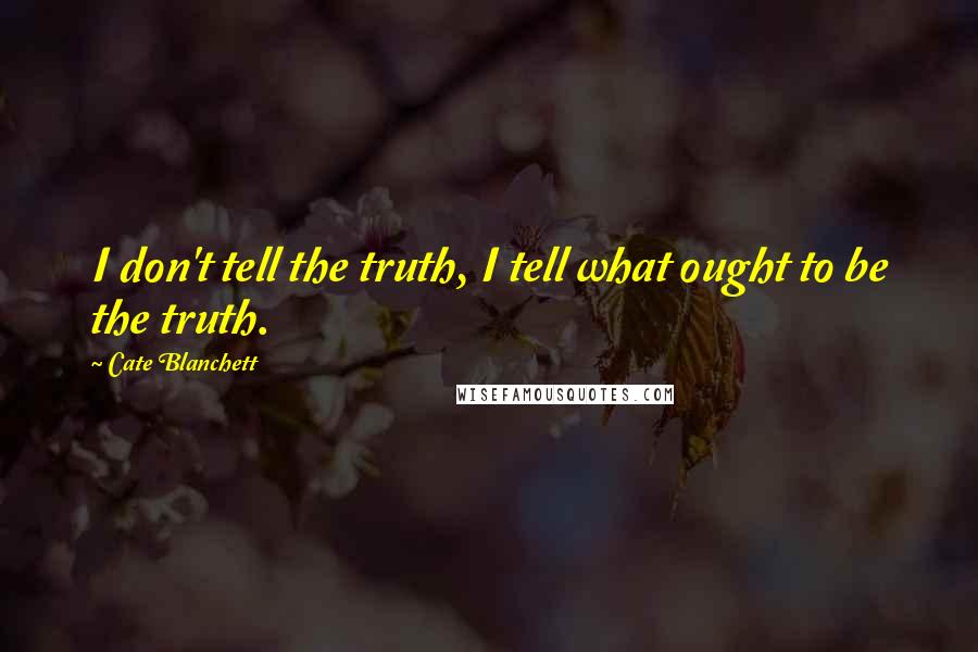 Cate Blanchett Quotes: I don't tell the truth, I tell what ought to be the truth.