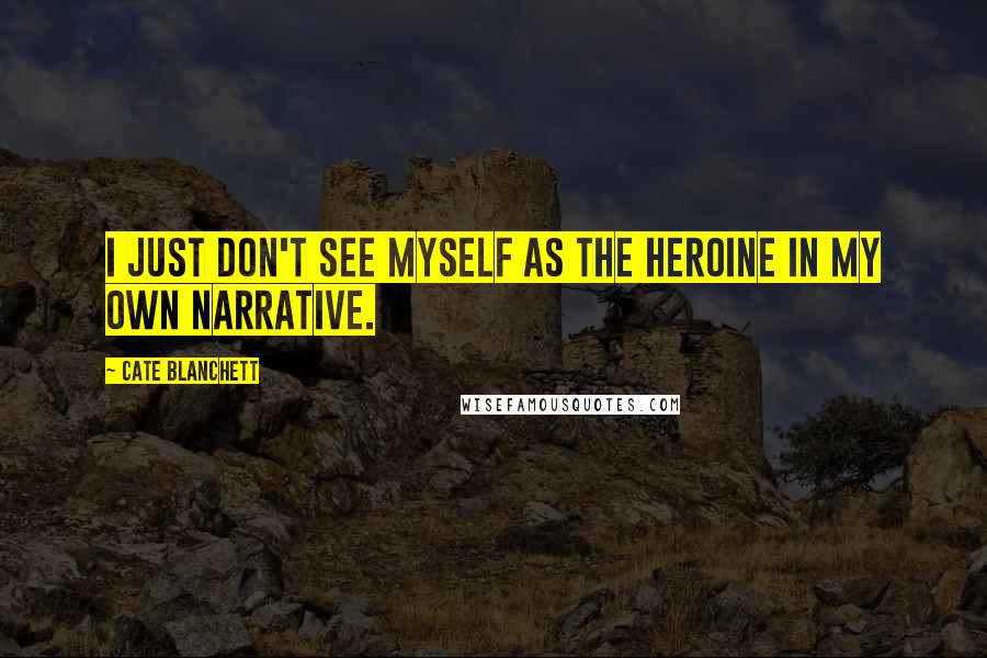 Cate Blanchett Quotes: I just don't see myself as the heroine in my own narrative.