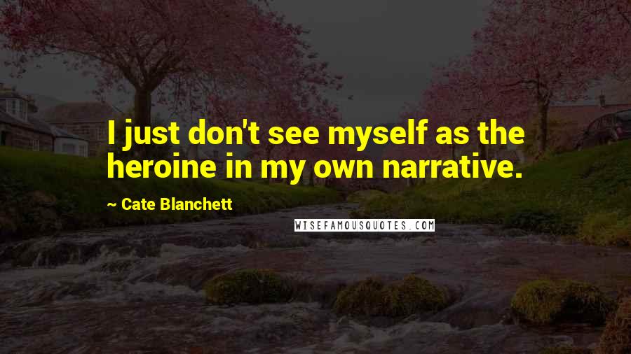 Cate Blanchett Quotes: I just don't see myself as the heroine in my own narrative.