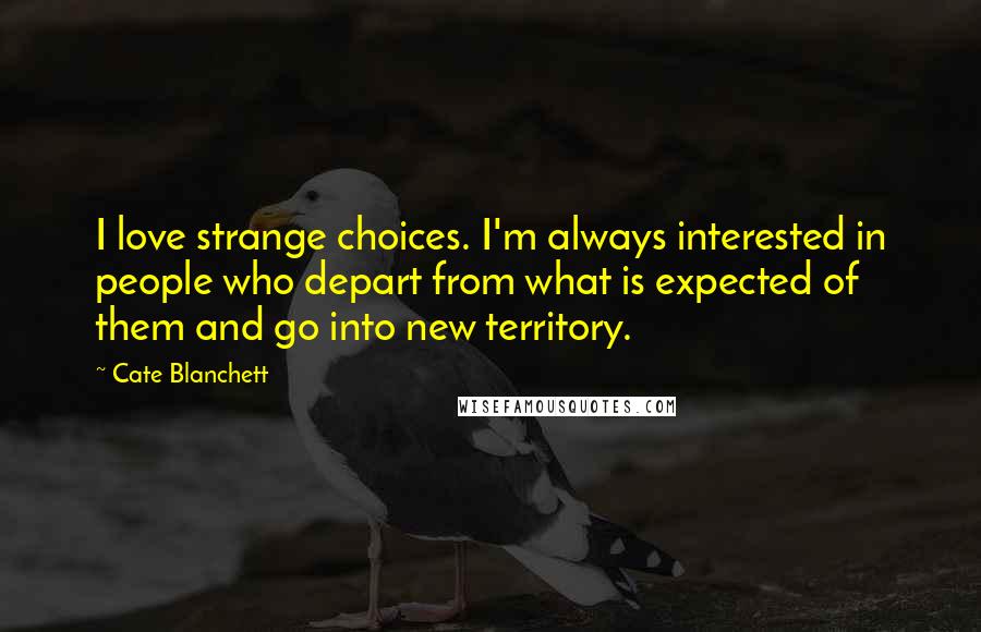 Cate Blanchett Quotes: I love strange choices. I'm always interested in people who depart from what is expected of them and go into new territory.